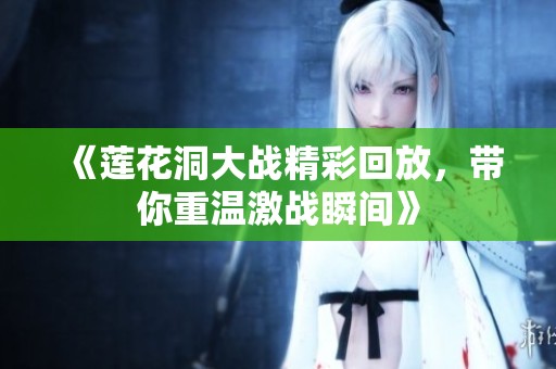 《莲花洞大战精彩回放，带你重温激战瞬间》