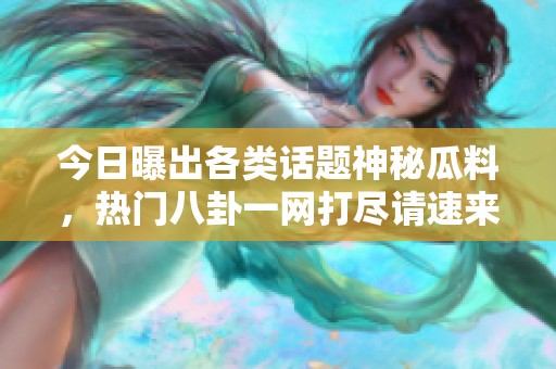 今日曝出各类话题神秘瓜料，热门八卦一网打尽请速来看！