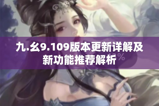 九.幺9.109版本更新详解及新功能推荐解析