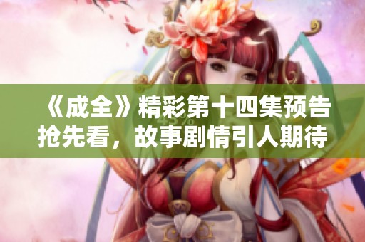 《成全》精彩第十四集预告抢先看，故事剧情引人期待