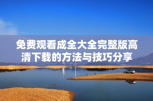免费观看成全大全完整版高清下载的方法与技巧分享