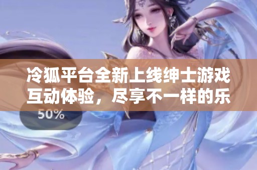 冷狐平台全新上线绅士游戏互动体验，尽享不一样的乐趣