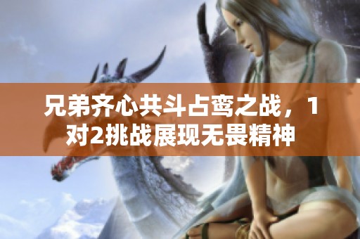 兄弟齐心共斗占鸾之战，1对2挑战展现无畏精神