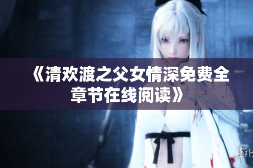 《清欢渡之父女情深免费全章节在线阅读》