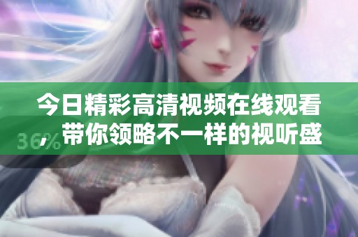今日精彩高清视频在线观看，带你领略不一样的视听盛宴