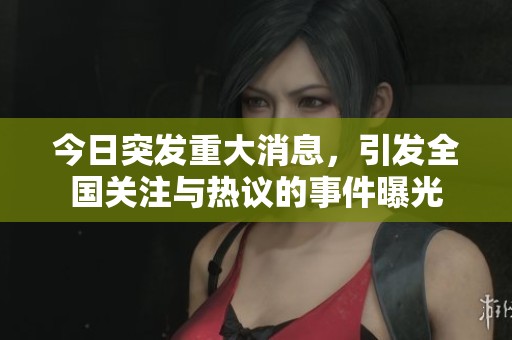 今日突发重大消息，引发全国关注与热议的事件曝光