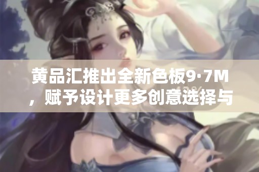 黄品汇推出全新色板9·7M，赋予设计更多创意选择与灵感