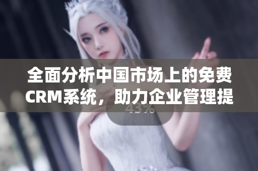 全面分析中国市场上的免费CRM系统，助力企业管理提升