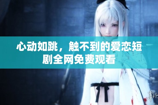 心动如跳，触不到的爱恋短剧全网免费观看