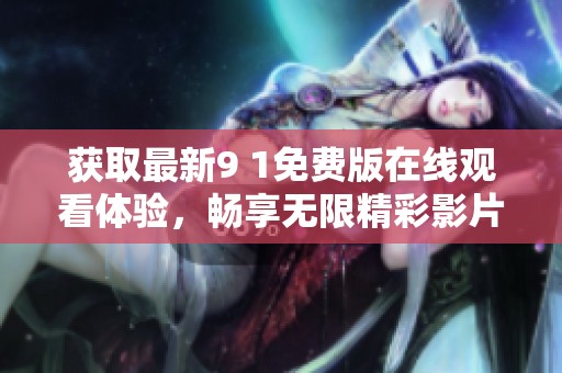获取最新9 1免费版在线观看体验，畅享无限精彩影片内容