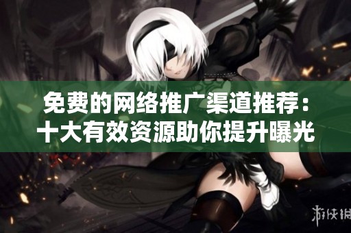 免费的网络推广渠道推荐：十大有效资源助你提升曝光度