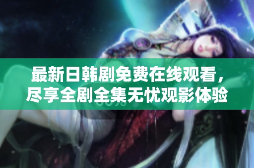 最新日韩剧免费在线观看，尽享全剧全集无忧观影体验