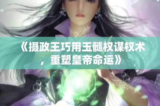 《摄政王巧用玉髓权谋权术，重塑皇帝命运》