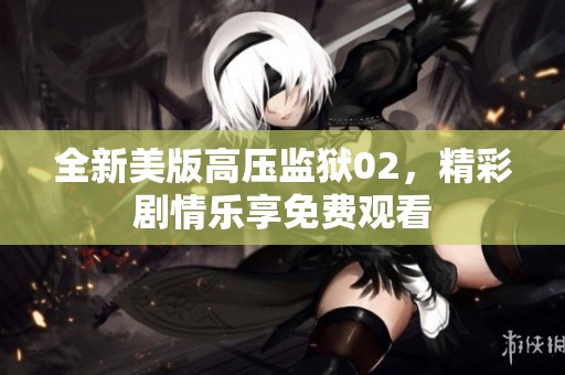 全新美版高压监狱02，精彩剧情乐享免费观看