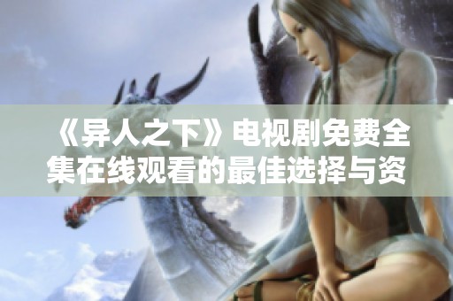 《异人之下》电视剧免费全集在线观看的最佳选择与资源分享