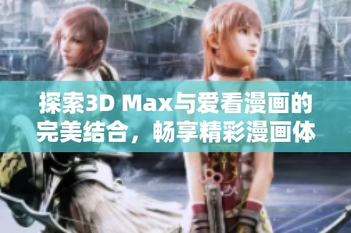 探索3D Max与爱看漫画的完美结合，畅享精彩漫画体验