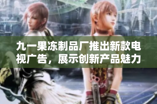 九一果冻制品厂推出新款电视广告，展示创新产品魅力与品质