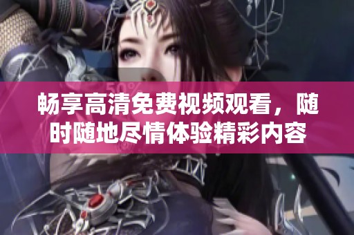 畅享高清免费视频观看，随时随地尽情体验精彩内容