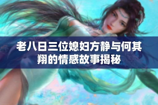 老八日三位媳妇方静与何其翔的情感故事揭秘