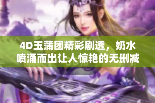 4D玉蒲团精彩剧透，奶水喷涌而出让人惊艳的无删减版解析
