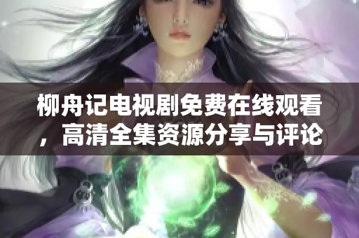 柳舟记电视剧免费在线观看，高清全集资源分享与评论
