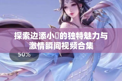 探索边添小泬的独特魅力与激情瞬间视频合集