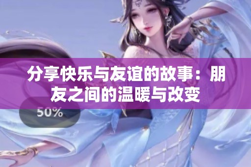 分享快乐与友谊的故事：朋友之间的温暖与改变