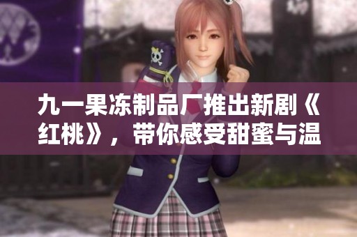 九一果冻制品厂推出新剧《红桃》，带你感受甜蜜与温馨的故事