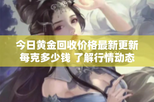 今日黄金回收价格最新更新每克多少钱 了解行情动态