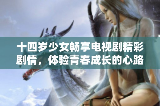 十四岁少女畅享电视剧精彩剧情，体验青春成长的心路历程