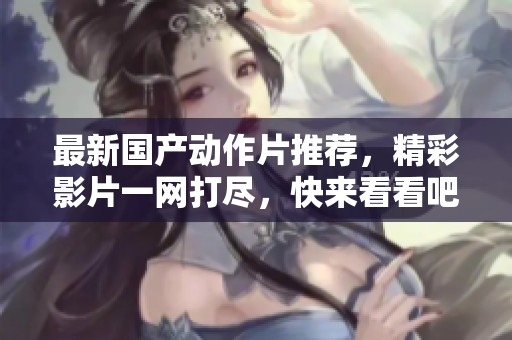 最新国产动作片推荐，精彩影片一网打尽，快来看看吧