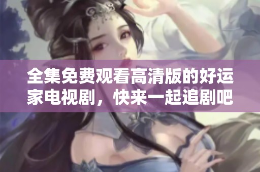 全集免费观看高清版的好运家电视剧，快来一起追剧吧！