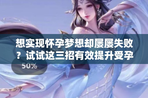 想实现怀孕梦想却屡屡失败？试试这三招有效提升受孕机会