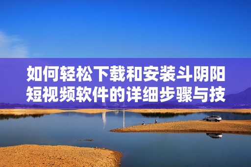 如何轻松下载和安装斗阴阳短视频软件的详细步骤与技巧