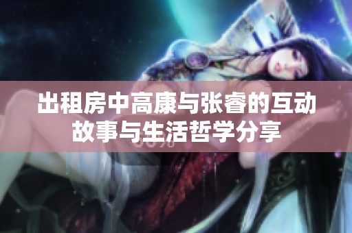 出租房中高康与张睿的互动故事与生活哲学分享