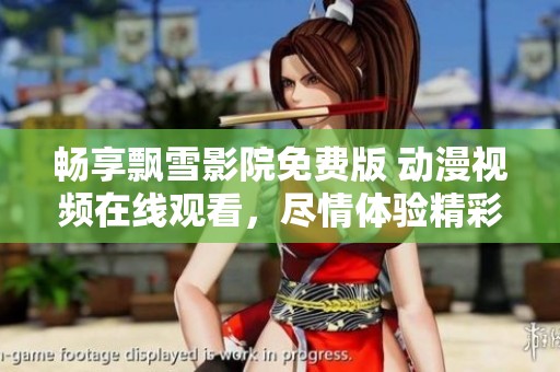 畅享飘雪影院免费版 动漫视频在线观看，尽情体验精彩内容
