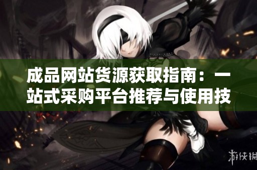 成品网站货源获取指南：一站式采购平台推荐与使用技巧