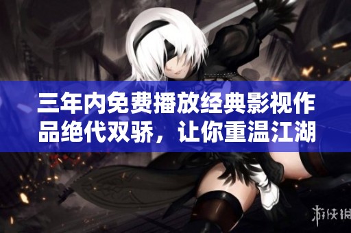三年内免费播放经典影视作品绝代双骄，让你重温江湖传奇