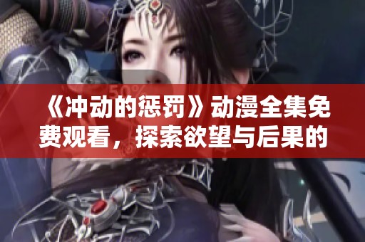 《冲动的惩罚》动漫全集免费观看，探索欲望与后果的交织故事