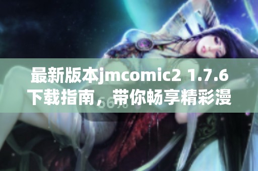 最新版本jmcomic2 1.7.6下载指南，带你畅享精彩漫画体验