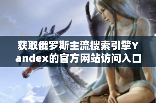 获取俄罗斯主流搜索引擎Yandex的官方网站访问入口指南