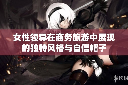 女性领导在商务旅游中展现的独特风格与自信帽子