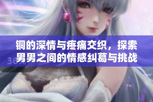 铜的深情与疼痛交织，探索男男之间的情感纠葛与挑战