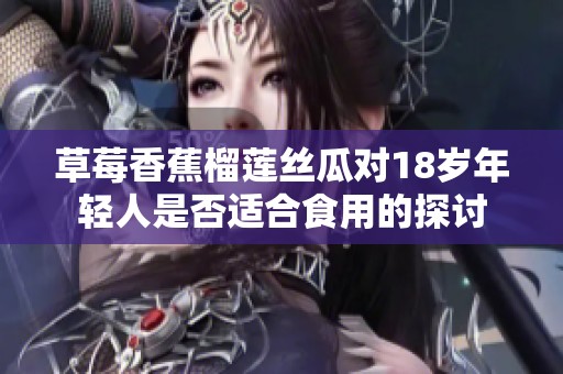 草莓香蕉榴莲丝瓜对18岁年轻人是否适合食用的探讨