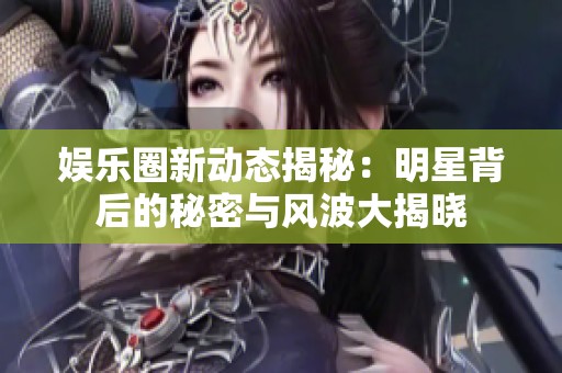 娱乐圈新动态揭秘：明星背后的秘密与风波大揭晓