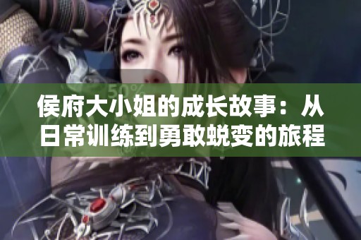 侯府大小姐的成长故事：从日常训练到勇敢蜕变的旅程
