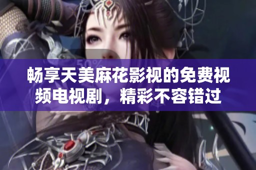 畅享天美麻花影视的免费视频电视剧，精彩不容错过