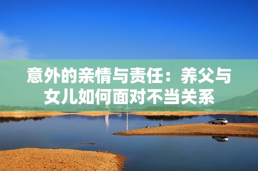 意外的亲情与责任：养父与女儿如何面对不当关系