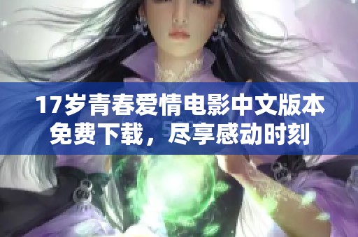 17岁青春爱情电影中文版本免费下载，尽享感动时刻