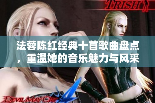 法蓉陈红经典十首歌曲盘点，重温她的音乐魅力与风采